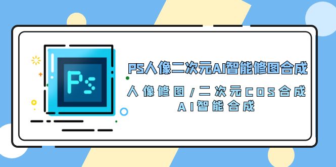 （10286期）PS人像图片二次元AI智能化ps修图 生成 人像修图/二次元 COS生成/AI 智能化生成/100节-中创网_专注互联网创业,项目资源整合