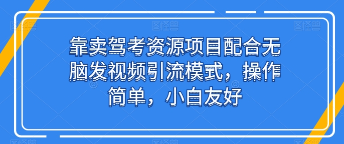 靠卖驾考资源项目配合无脑发视频引流模式，操作简单，小白友好【揭秘】-中创网_专注互联网创业,项目资源整合