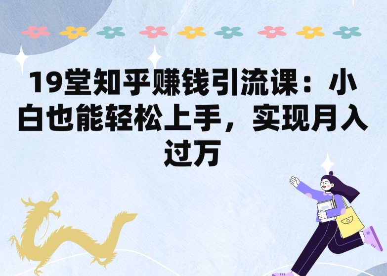 19堂知乎赚钱引流课：小白也能轻松上手，实现月入过W-中创网_专注互联网创业,项目资源整合