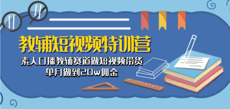 教辅短视频特训营： 素人口播教辅赛道做短视频带货，单月做到20w佣金-中创网_专注互联网创业,项目资源整合