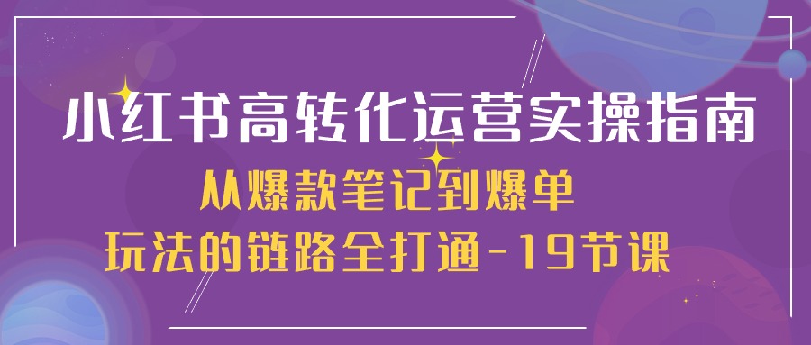 小红书的高转化经营实际操作手册，从爆品手记到打造爆款游戏的玩法链接全连通（19堂课）-中创网_专注互联网创业,项目资源整合