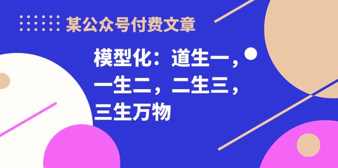 （10265期）某微信公众号付费文章《模型化：道生一，一生二，二生三，三生万物！》-中创网_专注互联网创业,项目资源整合
