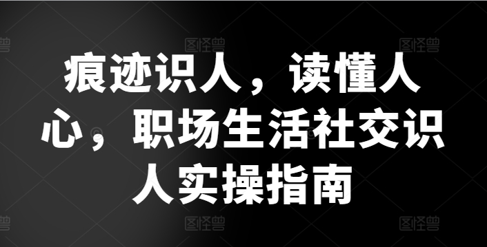 痕迹识人，读懂人心，​职场生活社交识人实操指南-中创网_专注互联网创业,项目资源整合
