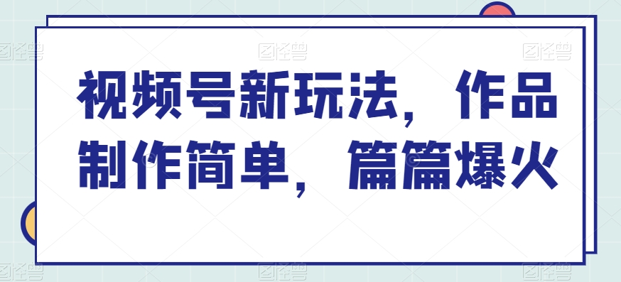 视频号新玩法，作品制作简单，篇篇爆火-中创网_专注互联网创业,项目资源整合