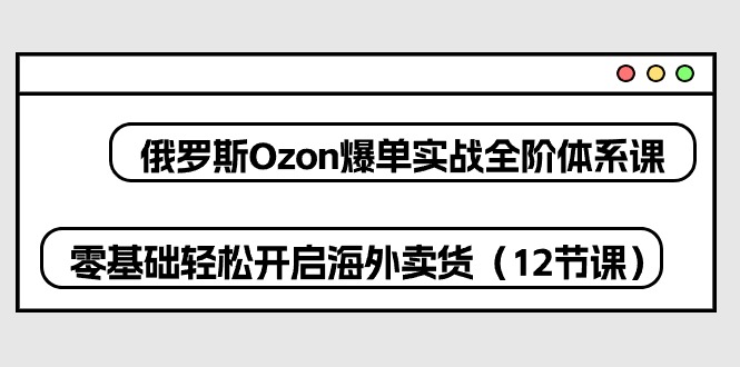 （10555期）俄国 Ozon-打造爆款实战演练全阶管理体系课，零基础轻轻松松打开国外卖东西（12堂课）-中创网_专注互联网创业,项目资源整合
