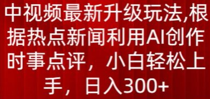 中视频全新升级玩法，依据热门新闻运用AI写作时事点评，日入300 【揭密】-中创网_专注互联网创业,项目资源整合