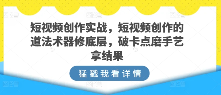 短视频创作实战，短视频创作的道法术器修底层，破卡点磨手艺拿结果-中创网_专注互联网创业,项目资源整合