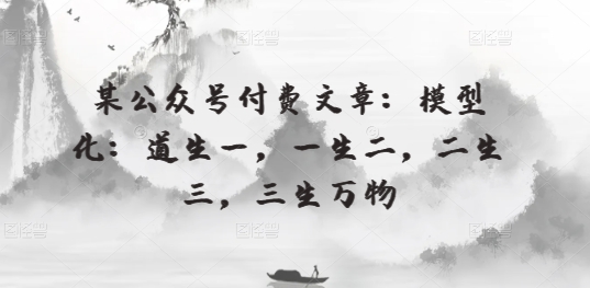 某微信公众号付费文章：模型化：道生一，一生二，二生三，三生万物-中创网_专注互联网创业,项目资源整合