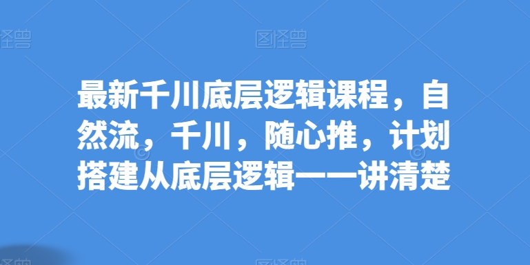 全新巨量千川底层思维课程内容，自然流，巨量千川，随心所欲推，方案构建从底层思维一一讲明白-中创网_专注互联网创业,项目资源整合