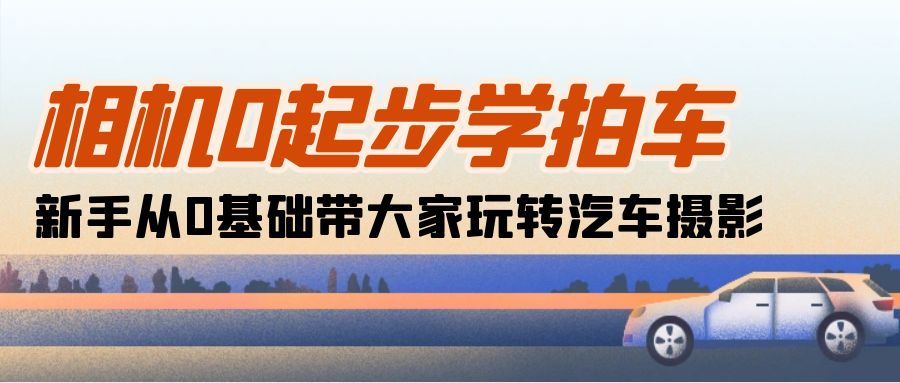相机0起步学拍车：新手从0基础带大家玩转汽车摄影（18节课）-中创网_专注互联网创业,项目资源整合