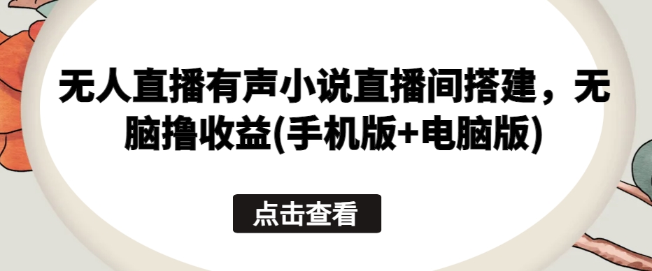 无人直播有声小说直播间搭建，无脑撸收益(手机版+电脑版)-中创网_专注互联网创业,项目资源整合