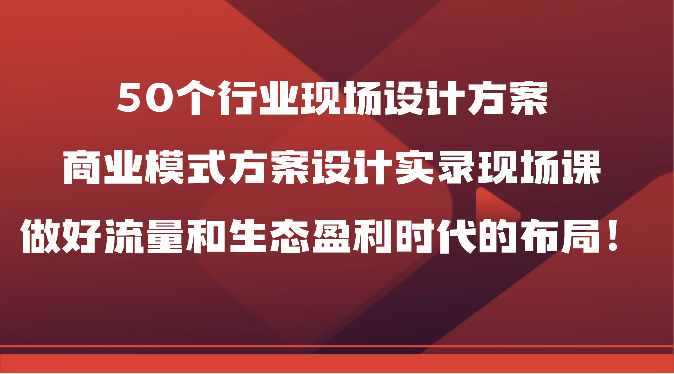 50个行业现场设计方案，商业模式方案设计实录现场课，做好流量和生态盈利时代的布局！-中创网_专注互联网创业,项目资源整合