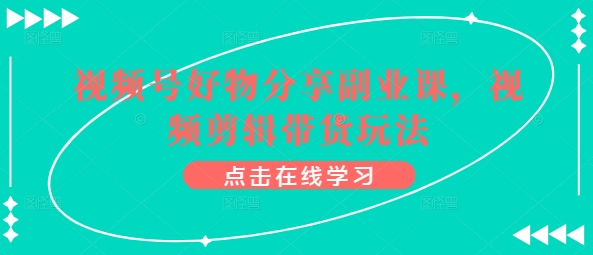 微信视频号好物分享第二职业课，视频编辑卖货游戏玩法-中创网_专注互联网创业,项目资源整合
