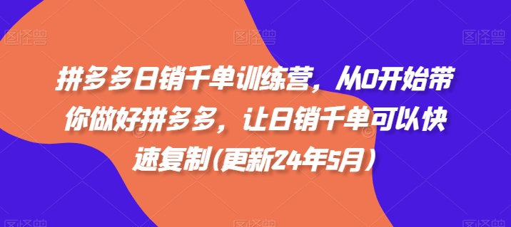 拼多多日销千单训练营，从0开始带你做好拼多多，让日销千单可以快速复制(更新24年5月)-中创网_专注互联网创业,项目资源整合