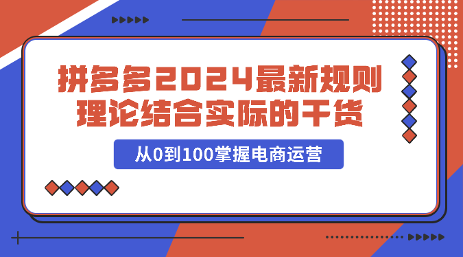 拼多多平台2024全新标准理论与实践相结合的干货知识，从0到100把握网店运营-中创网_专注互联网创业,项目资源整合