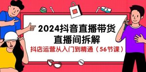 （10288期）2024抖音直播卖货-直播房间拆卸：抖音小店经营实用教程（56堂课）-中创网_专注互联网创业,项目资源整合
