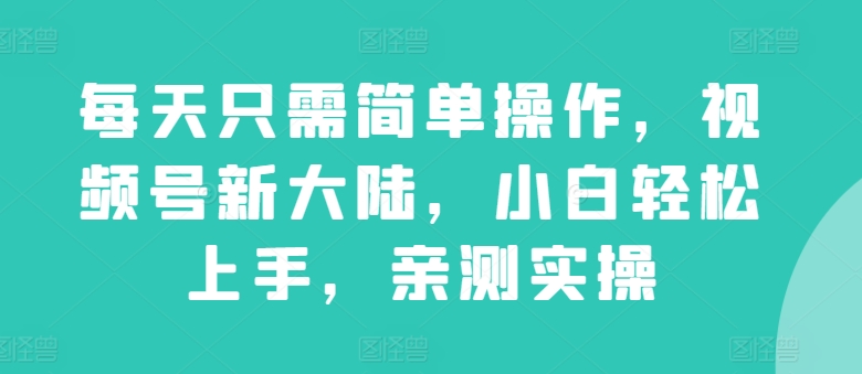 每天只需简单操作，视频号新大陆，小白轻松上手，亲测实操-中创网_专注互联网创业,项目资源整合