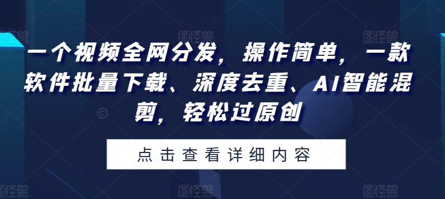 一个视频各大网站派发，使用方便，一款软件快速下载、深层去重复、AI智能化剪辑，轻松突破原创设计-中创网_专注互联网创业,项目资源整合