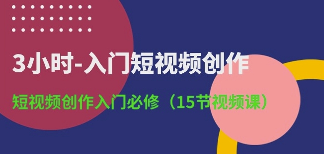 3小时-入门短视频创作：短视频创作入门必修(15节视频课)-中创网_专注互联网创业,项目资源整合
