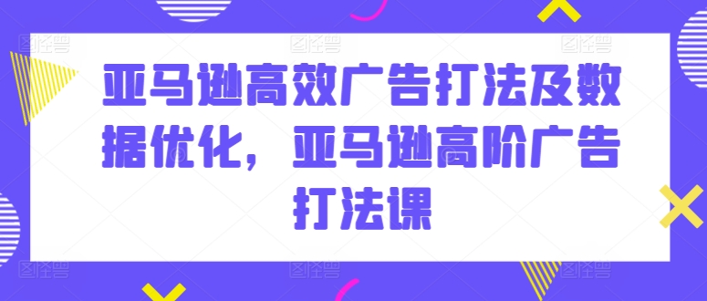 亚马逊高效广告打法及数据优化，亚马逊高阶广告打法课-中创网_专注互联网创业,项目资源整合
