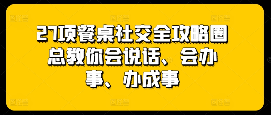 27项餐桌社交全攻略圈总教你会说话、会办事、办成事-中创网_专注互联网创业,项目资源整合