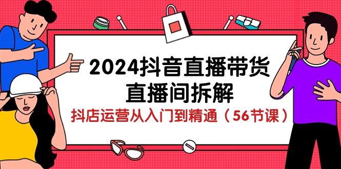 2024抖音直播带货直播间拆解：抖店运营从入门到精通（56节课）-中创网_专注互联网创业,项目资源整合
