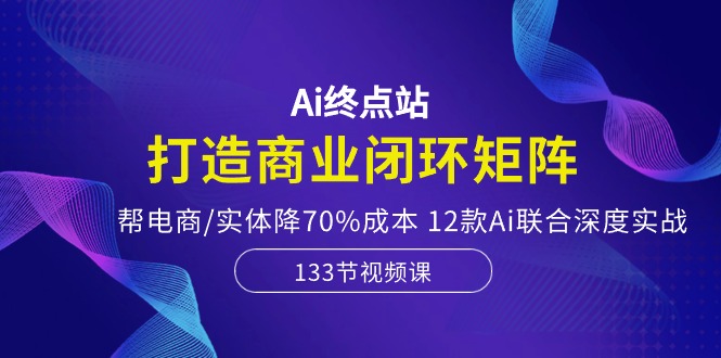 （10428期）Ai终点站，打造商业闭环矩阵，帮电商/实体降70%成本，12款Ai联合深度实战-中创网_专注互联网创业,项目资源整合