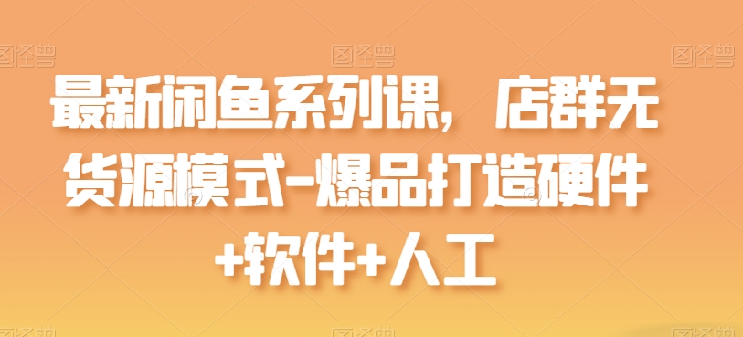 全新闲鱼平台系列产品课，店淘无货源开店-爆品打造硬件配置 手机软件 人力-中创网_专注互联网创业,项目资源整合
