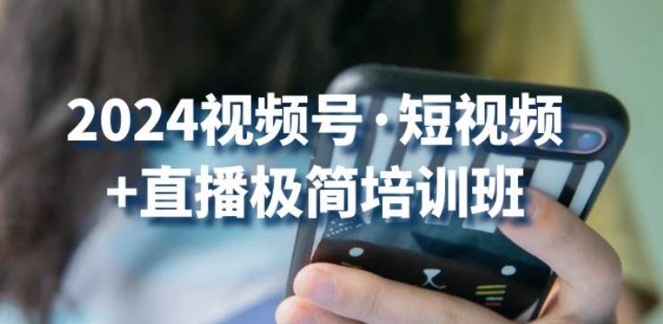 2024视频号·短视频+直播极简培训班：抓住视频号风口，流量红利-中创网_专注互联网创业,项目资源整合