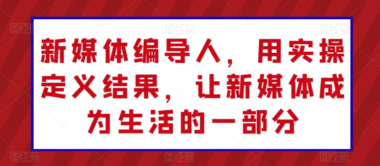 新媒体编导人，用实操定义结果，让新媒体成为生活的一部分-中创网_专注互联网创业,项目资源整合