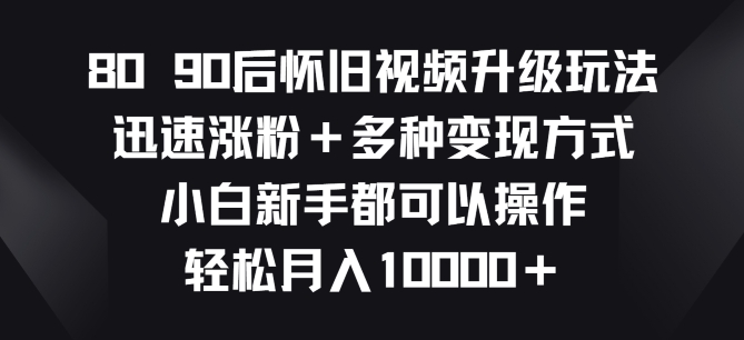 8090后怀旧视频升级玩法，快速增粉 多种多样变现模式，新手初学者都能够实际操作-中创网_专注互联网创业,项目资源整合