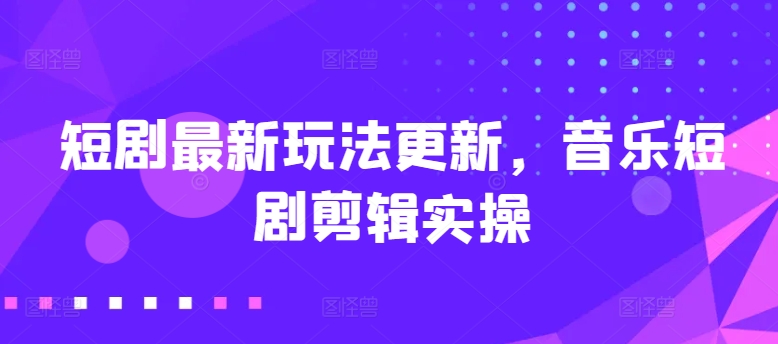短剧剧本全新游戏玩法升级，歌曲短剧剧本视频剪辑实际操作【揭密】-中创网_专注互联网创业,项目资源整合