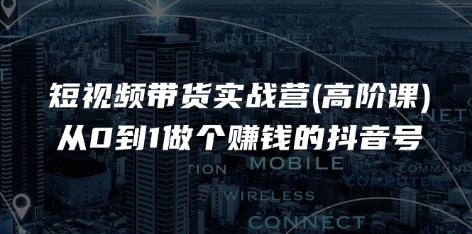 （11253期）短视频带货实战营(高阶课)，从0到1做个赚钱的抖音号（17节课）-中创网_专注互联网创业,项目资源整合