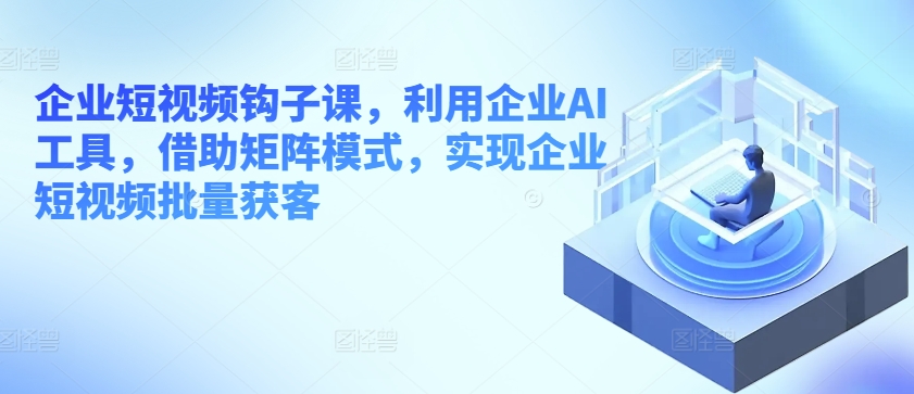 企业短视频勾子课，运用公司AI专用工具，依靠引流矩阵方式，完成企业短视频大批量拓客-中创网_专注互联网创业,项目资源整合