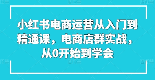小红书电商经营实用教程课，电商店群实战演练，从0一直到懂得-中创网_专注互联网创业,项目资源整合