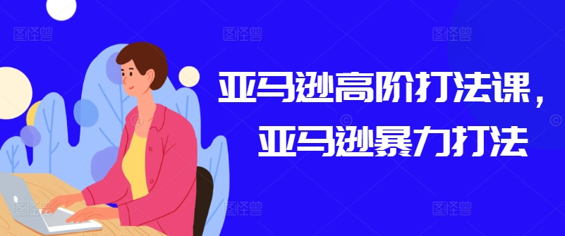 亚马逊平台高级玩法课，亚马逊平台暴力行为玩法-中创网_专注互联网创业,项目资源整合
