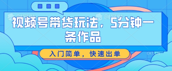 视频号带货游戏玩法，5分钟左右一条著作，新手入门简易，迅速开单【揭密】-中创网_专注互联网创业,项目资源整合