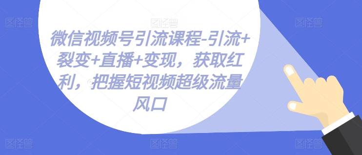 视频号引流课程-引流方法 裂变式 直播间 转现，获得收益，掌握小视频超级流量出风口-中创网_分享中创网创业资讯_最新网络项目资源-中创网_专注互联网创业,项目资源整合