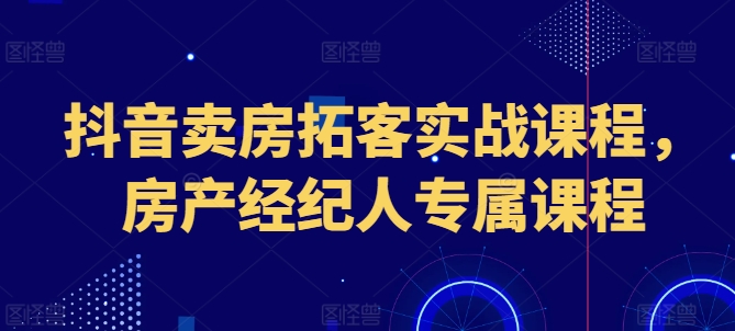 抖音卖房获客实战演练课程内容，房地产经纪人专享课程内容-中创网_专注互联网创业,项目资源整合