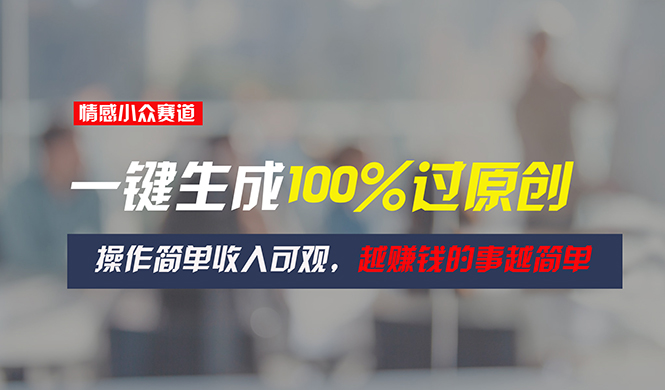 （11240期）情感小众赛道，一键生成100%过原创，操作简单收入可观，越赚钱的事越简单-中创网_专注互联网创业,项目资源整合