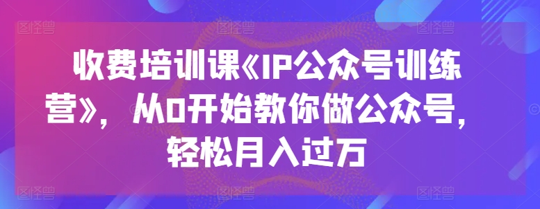 收费标准培训课程《IP公众号训练营》，从0逐渐教大家运营公众号，轻轻松松月入了万-中创网_专注互联网创业,项目资源整合