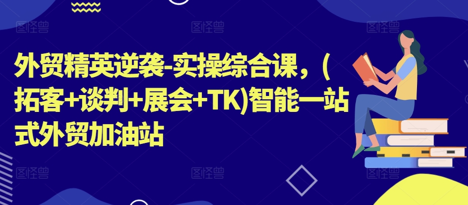 外贸精英逆袭-实操综合课，(拓客+谈判+展会+TK)智能一站式外贸加油站-中创网_分享中创网创业资讯_最新网络项目资源-中创网_专注互联网创业,项目资源整合