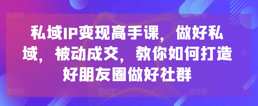 公域IP转现大神课，搞好公域，处于被动交易量，手把手教你打造好微信朋友圈搞好社群营销-中创网_专注互联网创业,项目资源整合