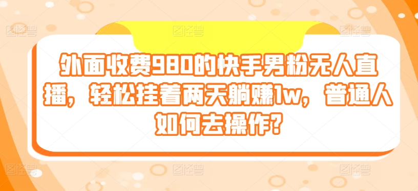 外边收费标准980的快手视频粉丝无人直播，轻轻松松挂在二天躺着赚钱1w，平常人怎样去实际操作?-中创网_专注互联网创业,项目资源整合