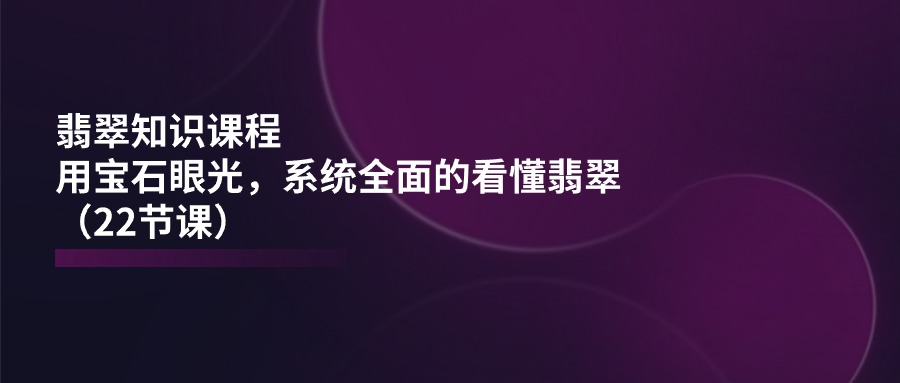 （11239期）翡翠知识课程，用宝石眼光，系统全面的看懂翡翠（22节课）-中创网_专注互联网创业,项目资源整合