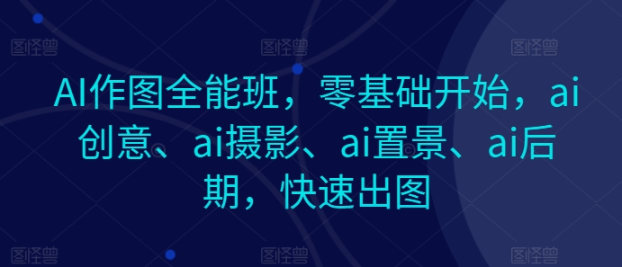 AI作图全能班，零基础开始，ai创意、ai摄影、ai置景、ai后期，快速出图-中创网_专注互联网创业,项目资源整合