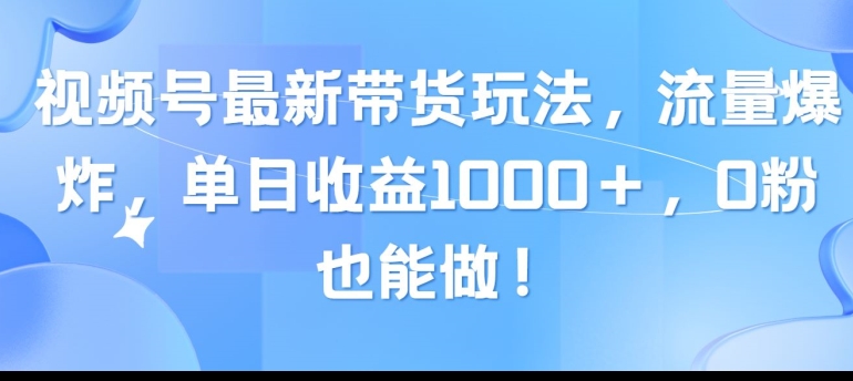 视频号最新带货玩法，流量爆炸，单天就有收益，0粉也能做-中创网_专注互联网创业,项目资源整合