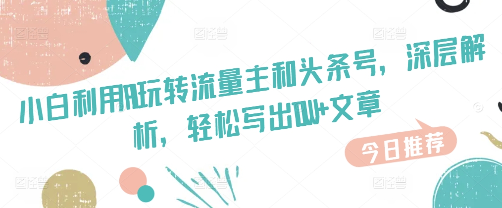 新手运用AI玩转流量主和今日头条号，深层次分析，轻轻松松写下10W 文章内容-中创网_专注互联网创业,项目资源整合