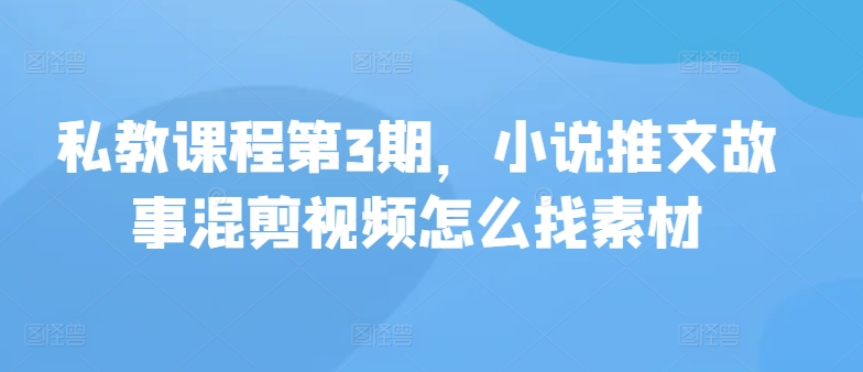 私教课程第3期，小说推文故事混剪视频怎么找素材-中创网_专注互联网创业,项目资源整合