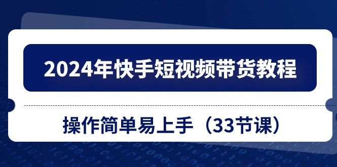 （10834期）2024年快手视频短视频卖货实例教程，实际操作简单易上手（33堂课）-中创网_专注互联网创业,项目资源整合